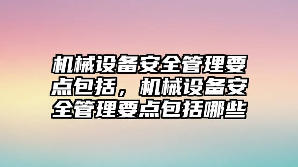 機(jī)械設(shè)備安全管理要點(diǎn)包括，機(jī)械設(shè)備安全管理要點(diǎn)包括哪些