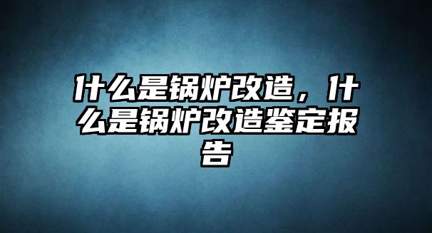 什么是鍋爐改造，什么是鍋爐改造鑒定報告