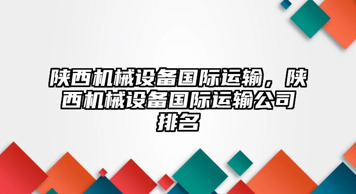 陜西機械設(shè)備國際運輸，陜西機械設(shè)備國際運輸公司排名