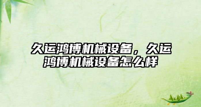 久運鴻博機械設(shè)備，久運鴻博機械設(shè)備怎么樣