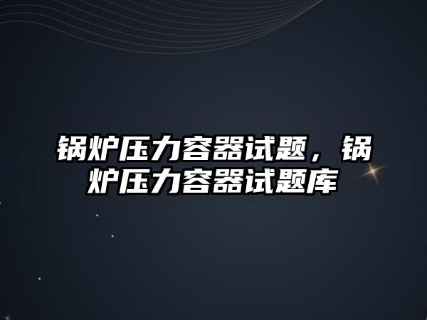 鍋爐壓力容器試題，鍋爐壓力容器試題庫