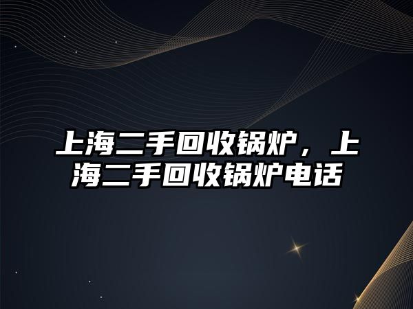 上海二手回收鍋爐，上海二手回收鍋爐電話