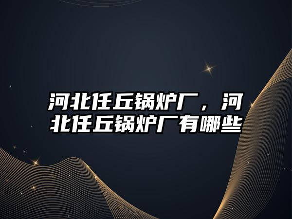 河北任丘鍋爐廠，河北任丘鍋爐廠有哪些