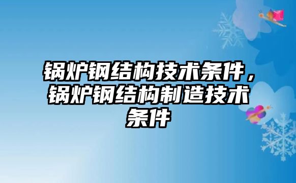 鍋爐鋼結(jié)構(gòu)技術(shù)條件，鍋爐鋼結(jié)構(gòu)制造技術(shù)條件