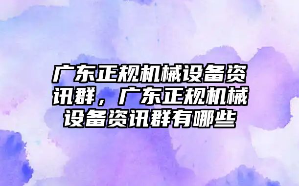 廣東正規(guī)機械設(shè)備資訊群，廣東正規(guī)機械設(shè)備資訊群有哪些