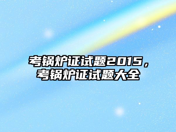 考鍋爐證試題2015，考鍋爐證試題大全