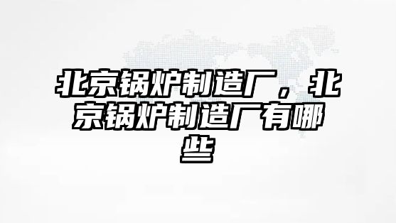 北京鍋爐制造廠，北京鍋爐制造廠有哪些