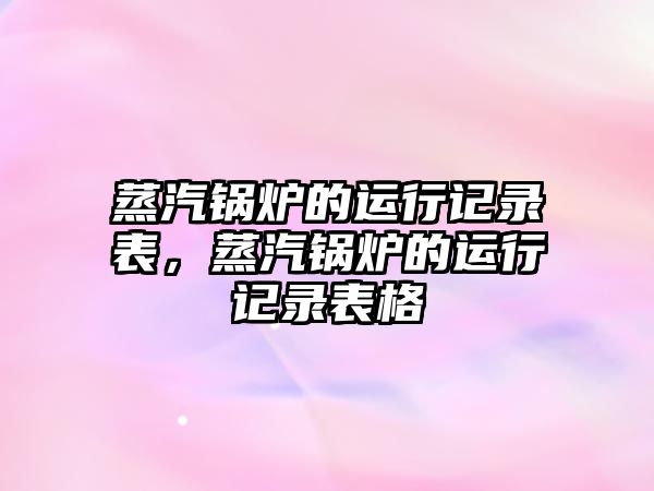 蒸汽鍋爐的運行記錄表，蒸汽鍋爐的運行記錄表格