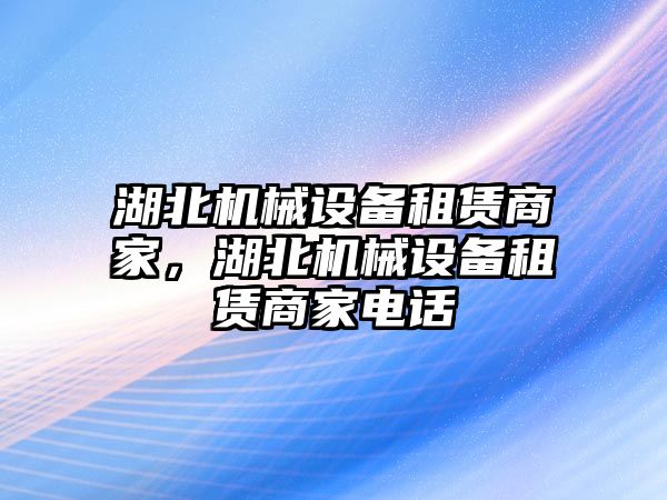 湖北機(jī)械設(shè)備租賃商家，湖北機(jī)械設(shè)備租賃商家電話