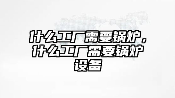 什么工廠需要鍋爐，什么工廠需要鍋爐設備