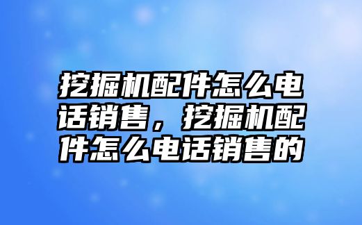 挖掘機(jī)配件怎么電話銷售，挖掘機(jī)配件怎么電話銷售的