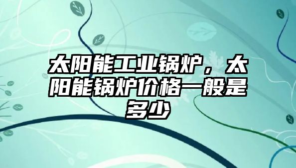 太陽能工業(yè)鍋爐，太陽能鍋爐價格一般是多少