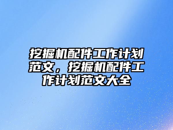 挖掘機(jī)配件工作計劃范文，挖掘機(jī)配件工作計劃范文大全