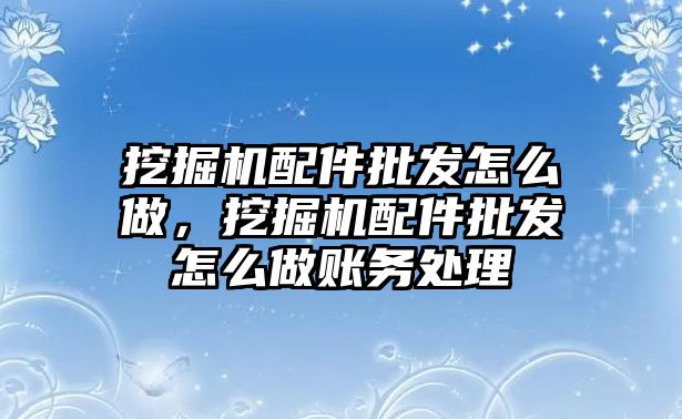 挖掘機配件批發(fā)怎么做，挖掘機配件批發(fā)怎么做賬務(wù)處理