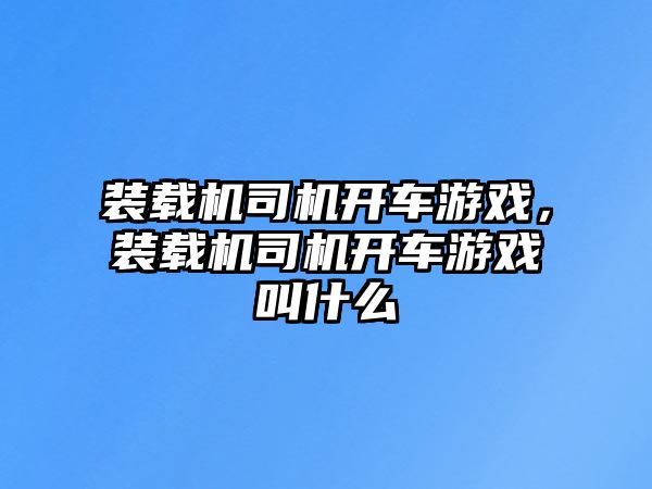 裝載機(jī)司機(jī)開車游戲，裝載機(jī)司機(jī)開車游戲叫什么