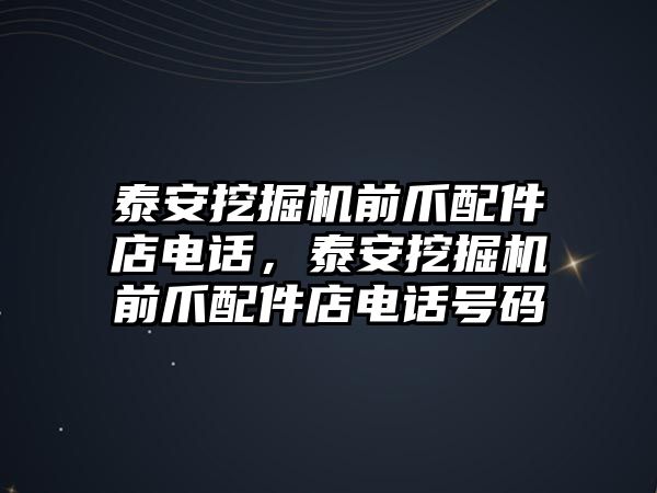 泰安挖掘機(jī)前爪配件店電話，泰安挖掘機(jī)前爪配件店電話號碼