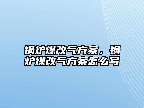 鍋爐煤改氣方案，鍋爐煤改氣方案怎么寫