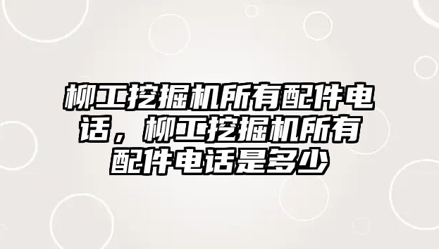 柳工挖掘機(jī)所有配件電話，柳工挖掘機(jī)所有配件電話是多少