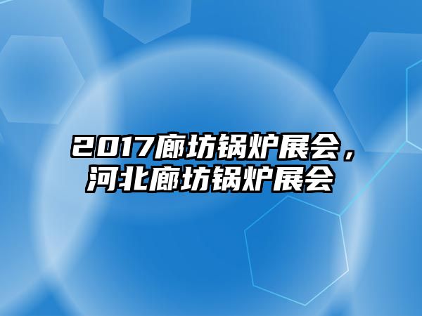 2017廊坊鍋爐展會(huì)，河北廊坊鍋爐展會(huì)