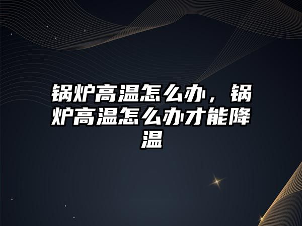 鍋爐高溫怎么辦，鍋爐高溫怎么辦才能降溫