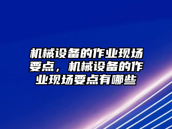 機械設(shè)備的作業(yè)現(xiàn)場要點，機械設(shè)備的作業(yè)現(xiàn)場要點有哪些