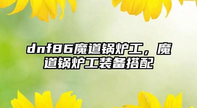 dnf86魔道鍋爐工，魔道鍋爐工裝備搭配