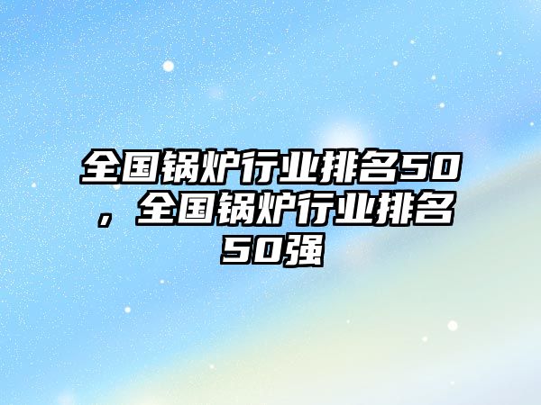 全國(guó)鍋爐行業(yè)排名50，全國(guó)鍋爐行業(yè)排名50強(qiáng)