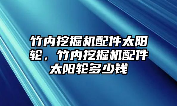 竹內(nèi)挖掘機(jī)配件太陽(yáng)輪，竹內(nèi)挖掘機(jī)配件太陽(yáng)輪多少錢(qián)