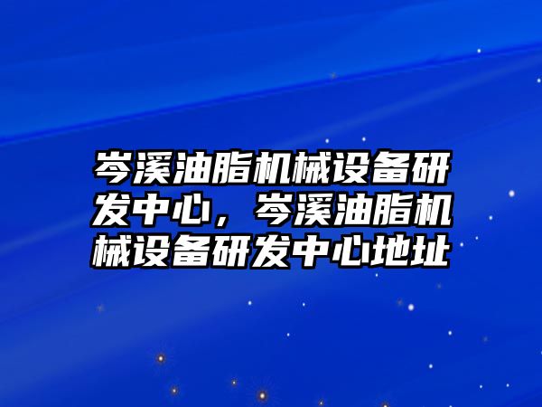 岑溪油脂機(jī)械設(shè)備研發(fā)中心，岑溪油脂機(jī)械設(shè)備研發(fā)中心地址