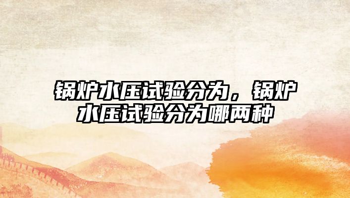 鍋爐水壓試驗(yàn)分為，鍋爐水壓試驗(yàn)分為哪兩種