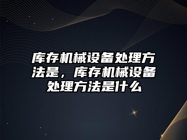 庫存機械設(shè)備處理方法是，庫存機械設(shè)備處理方法是什么