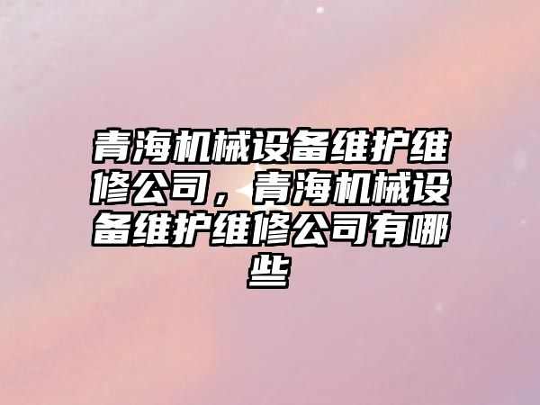 青海機械設備維護維修公司，青海機械設備維護維修公司有哪些