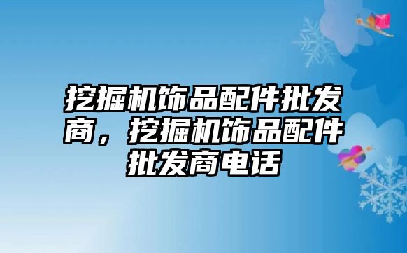 挖掘機飾品配件批發(fā)商，挖掘機飾品配件批發(fā)商電話