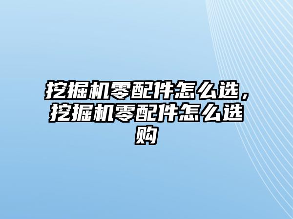 挖掘機(jī)零配件怎么選，挖掘機(jī)零配件怎么選購(gòu)