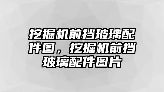 挖掘機前擋玻璃配件圖，挖掘機前擋玻璃配件圖片