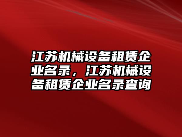 江蘇機(jī)械設(shè)備租賃企業(yè)名錄，江蘇機(jī)械設(shè)備租賃企業(yè)名錄查詢