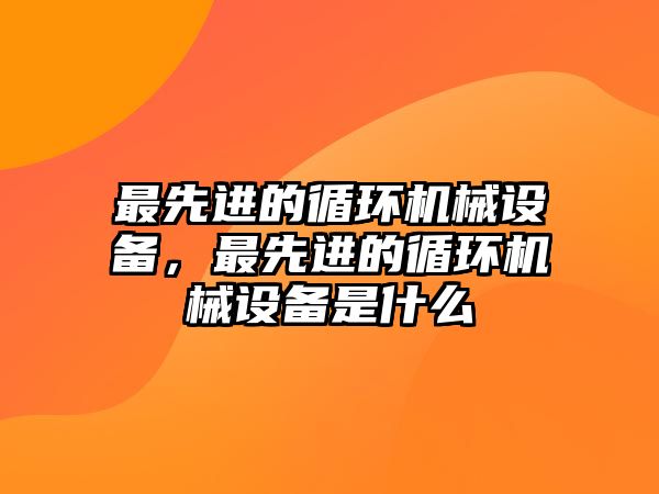 最先進的循環(huán)機械設備，最先進的循環(huán)機械設備是什么