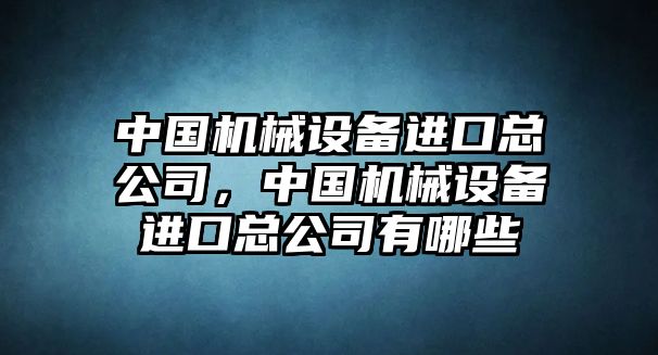 中國機械設(shè)備進(jìn)口總公司，中國機械設(shè)備進(jìn)口總公司有哪些