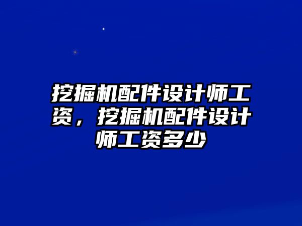 挖掘機(jī)配件設(shè)計(jì)師工資，挖掘機(jī)配件設(shè)計(jì)師工資多少