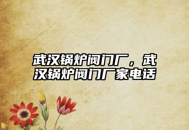 武漢鍋爐閥門(mén)廠(chǎng)，武漢鍋爐閥門(mén)廠(chǎng)家電話(huà)