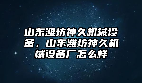 山東濰坊神久機(jī)械設(shè)備，山東濰坊神久機(jī)械設(shè)備廠怎么樣