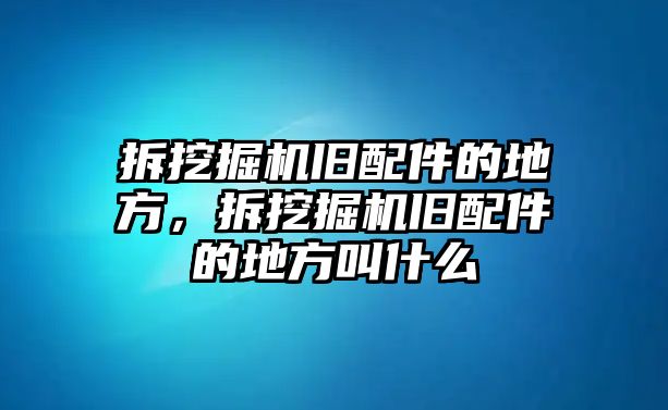 拆挖掘機(jī)舊配件的地方，拆挖掘機(jī)舊配件的地方叫什么