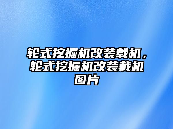 輪式挖掘機改裝載機，輪式挖掘機改裝載機圖片