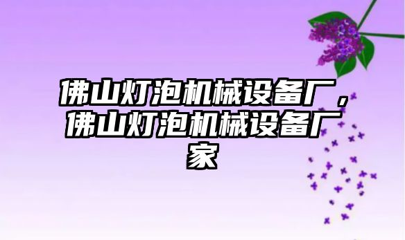 佛山燈泡機械設備廠，佛山燈泡機械設備廠家