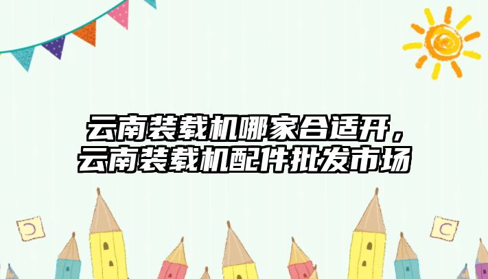 云南裝載機哪家合適開，云南裝載機配件批發(fā)市場