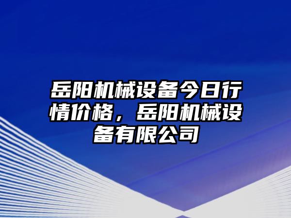 岳陽機(jī)械設(shè)備今日行情價(jià)格，岳陽機(jī)械設(shè)備有限公司