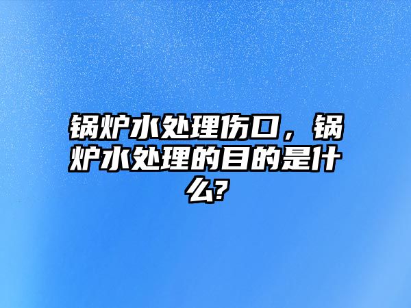 鍋爐水處理傷口，鍋爐水處理的目的是什么?