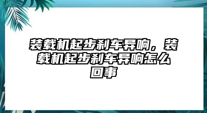 裝載機起步剎車異響，裝載機起步剎車異響怎么回事