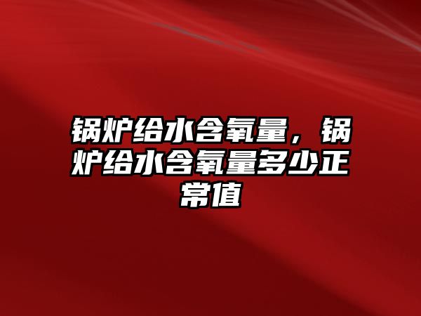 鍋爐給水含氧量，鍋爐給水含氧量多少正常值