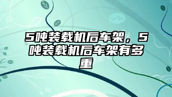 5噸裝載機后車架，5噸裝載機后車架有多重